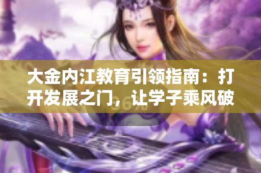 大金内江教育引领指南：打开发展之门，让学子乘风破浪