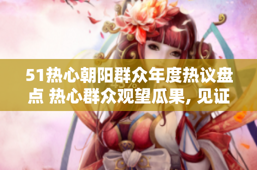 51热心朝阳群众年度热议盘点 热心群众观望瓜果, 见证改变