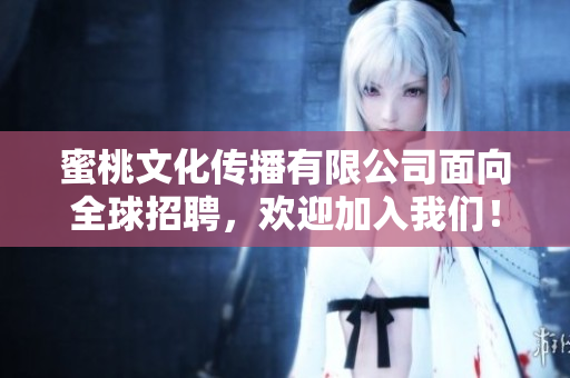 蜜桃文化传播有限公司面向全球招聘，欢迎加入我们！