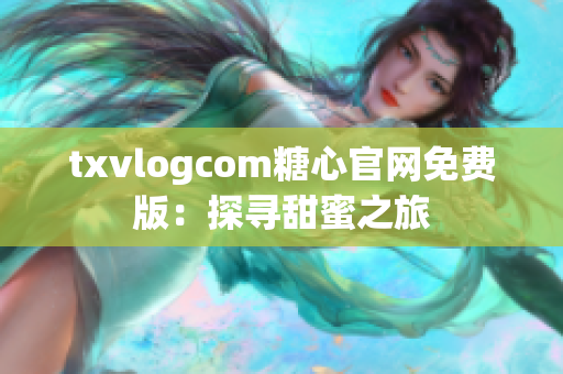 txvlogcom糖心官网免费版：探寻甜蜜之旅