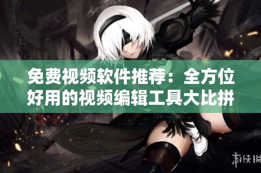 免费视频软件推荐：全方位好用的视频编辑工具大比拼