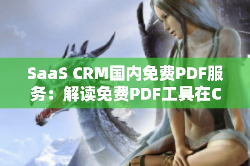 SaaS CRM国内免费PDF服务：解读免费PDF工具在CRM领域的应用价值