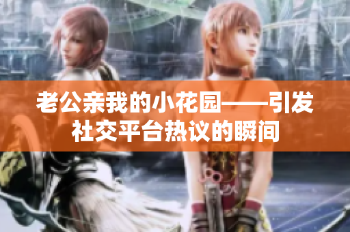 老公亲我的小花园——引发社交平台热议的瞬间