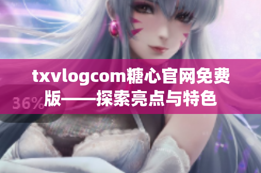 txvlogcom糖心官网免费版——探索亮点与特色