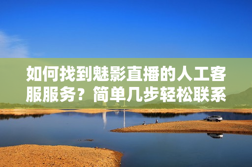 如何找到魅影直播的人工客服服务？简单几步轻松联系！
