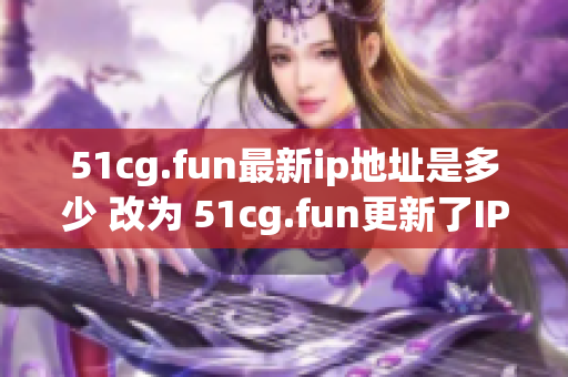 51cg.fun最新ip地址是多少 改为 51cg.fun更新了IP地址，快来了解最新地址吧!