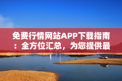 免费行情网站APP下载指南：全方位汇总，为您提供最全面的下载资源