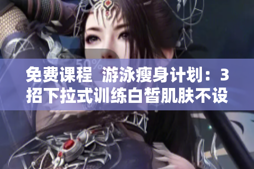 免费课程  游泳瘦身计划：3招下拉式训练白皙肌肤不设阻碍