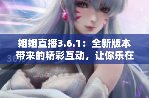 姐姐直播3.6.1：全新版本带来的精彩互动，让你乐在其中