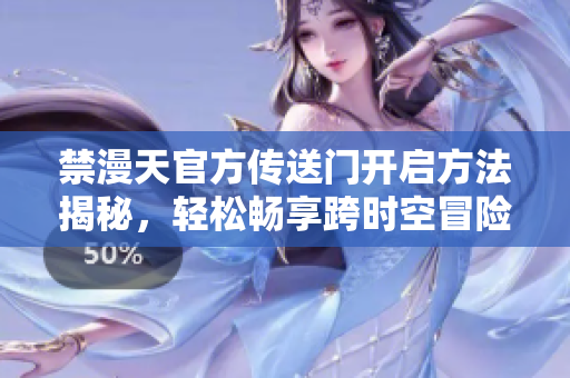 禁漫天官方传送门开启方法揭秘，轻松畅享跨时空冒险！