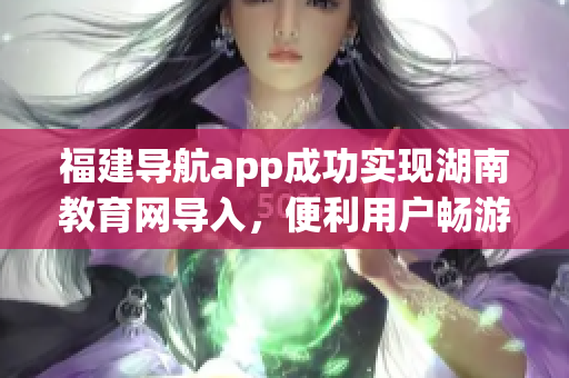 福建导航app成功实现湖南教育网导入，便利用户畅游网络学习之路