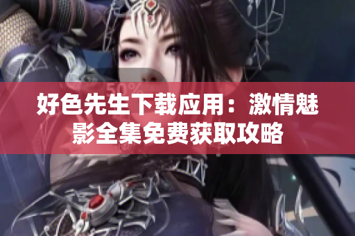 好色先生下载应用：激情魅影全集免费获取攻略