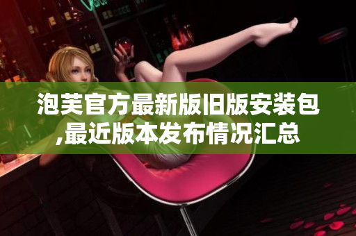 泡芙官方最新版旧版安装包,最近版本发布情况汇总