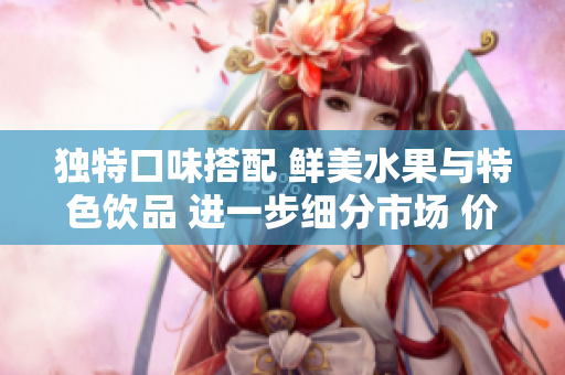 独特口味搭配 鲜美水果与特色饮品 进一步细分市场 价格策略应运而生