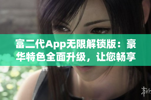 富二代App无限解锁版：豪华特色全面升级，让您畅享尊贵体验