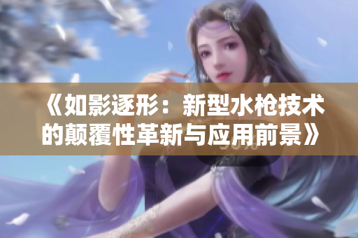 《如影逐形：新型水枪技术的颠覆性革新与应用前景》