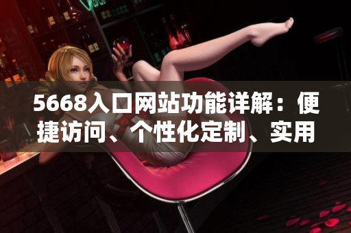 5668入口网站功能详解：便捷访问、个性化定制、实用工具，一站式满足您的需求