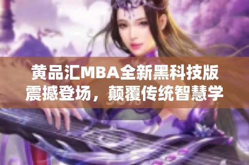 黄品汇MBA全新黑科技版震撼登场，颠覆传统智慧学习模式，助力职场精英脱颖而出