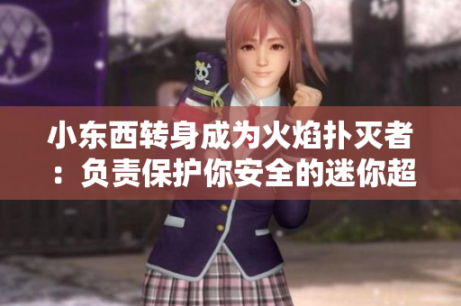 小东西转身成为火焰扑灭者：负责保护你安全的迷你超级英雄
