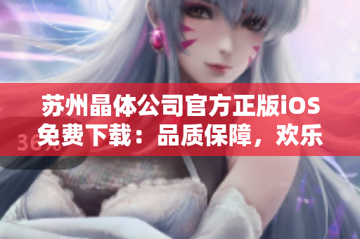 苏州晶体公司官方正版iOS免费下载：品质保障，欢乐体验给您带来全新的应用享受