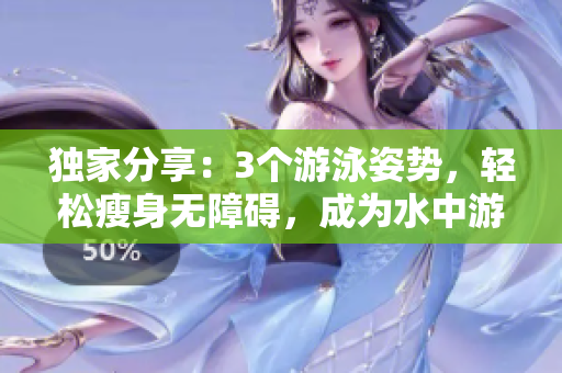 独家分享：3个游泳姿势，轻松瘦身无障碍，成为水中游泳达人