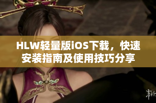 HLW轻量版iOS下载，快速安装指南及使用技巧分享