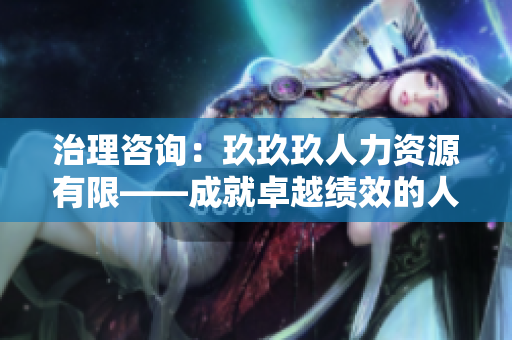 治理咨询：玖玖玖人力资源有限——成就卓越绩效的人才管理方案