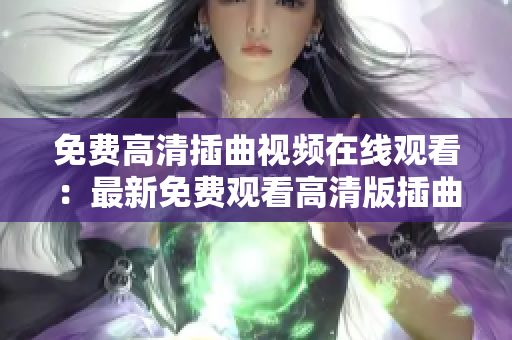 免费高清插曲视频在线观看：最新免费观看高清版插曲视频