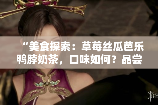 “美食探索：草莓丝瓜芭乐鸭脖奶茶，口味如何？品尝者独特观点揭晓！”