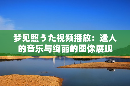 梦见照うた视频播放：迷人的音乐与绚丽的图像展现