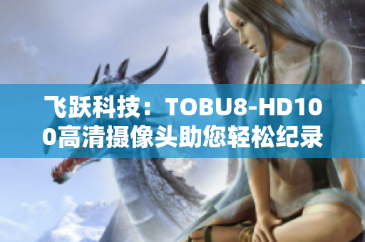 飞跃科技：TOBU8-HD100高清摄像头助您轻松纪录生活点滴