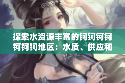 探索水资源丰富的钶钶钶钶钶钶钶地区：水质、供应和环境影响