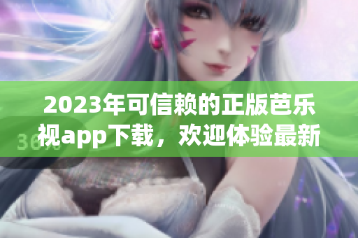 2023年可信赖的正版芭乐视app下载，欢迎体验最新版本