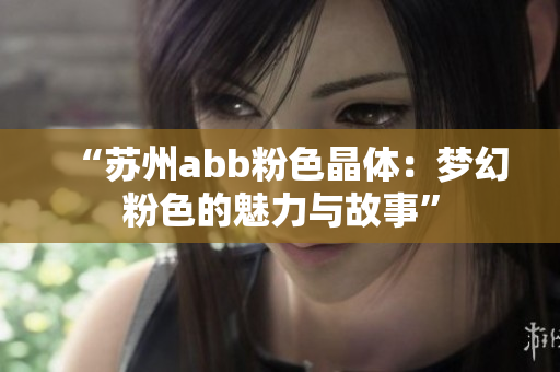 “苏州abb粉色晶体：梦幻粉色的魅力与故事”