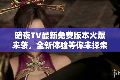暗夜TV最新免费版本火爆来袭，全新体验等你来探索