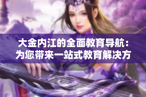 大金内江的全面教育导航：为您带来一站式教育解决方案