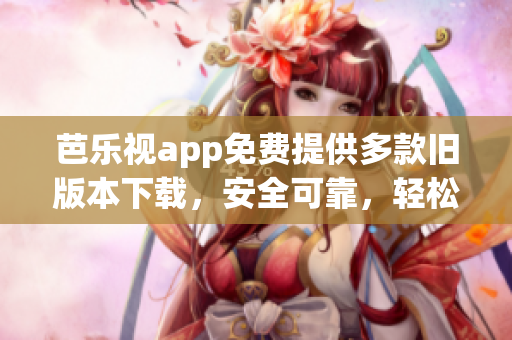 芭乐视app免费提供多款旧版本下载，安全可靠，轻松回溯经典功能