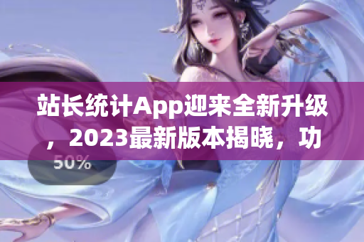 站长统计App迎来全新升级，2023最新版本揭晓，功能增强、性能升级，用户体验再提升