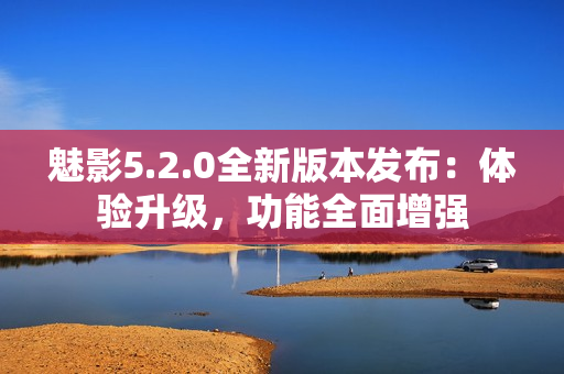 魅影5.2.0全新版本发布：体验升级，功能全面增强