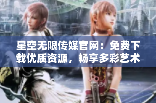 星空无限传媒官网：免费下载优质资源，畅享多彩艺术世界