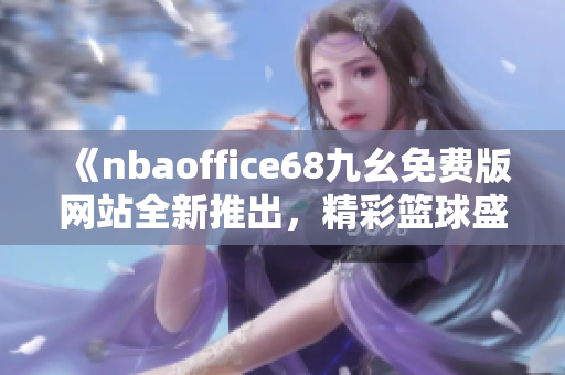 《nbaoffice68九幺免费版网站全新推出，精彩篮球盛宴尽在触手可及》