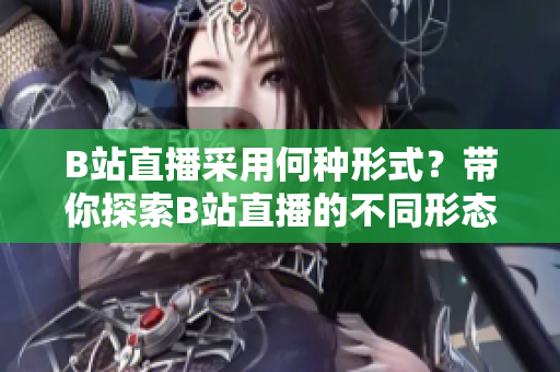 B站直播采用何种形式？带你探索B站直播的不同形态