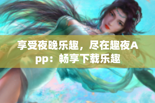 享受夜晚乐趣，尽在趣夜App：畅享下载乐趣