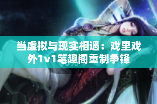 当虚拟与现实相遇：戏里戏外1v1笔趣阁重制争锋