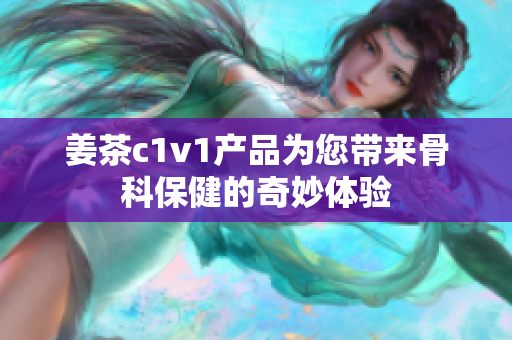 姜茶c1v1产品为您带来骨科保健的奇妙体验
