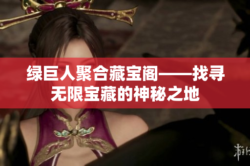 绿巨人聚合藏宝阁——找寻无限宝藏的神秘之地