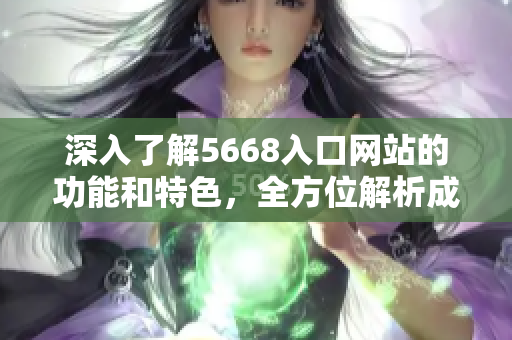 深入了解5668入口网站的功能和特色，全方位解析成品网站的使用指南