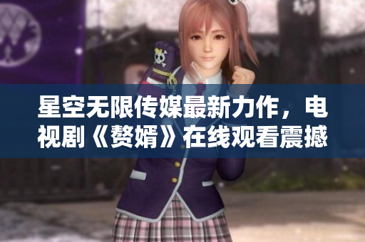 星空无限传媒最新力作，电视剧《赘婿》在线观看震撼上线！