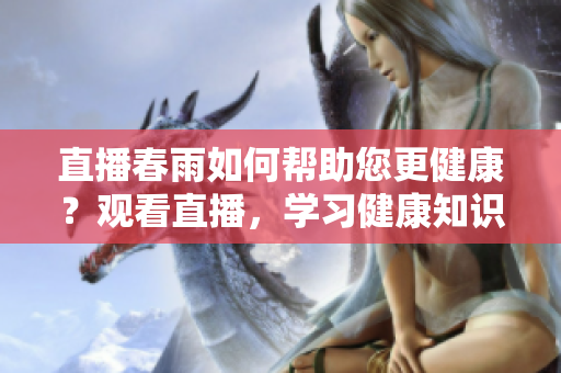 直播春雨如何帮助您更健康？观看直播，学习健康知识，与专家互动，改善生活！