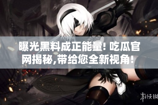 曝光黑料成正能量! 吃瓜官网揭秘,带给您全新视角! 